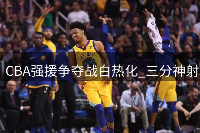 CBA强援争夺战白热化 三分神射手比斯利引发多队哄抢